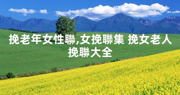 挽老年女性聯,女挽聯集 挽女老人挽聯大全